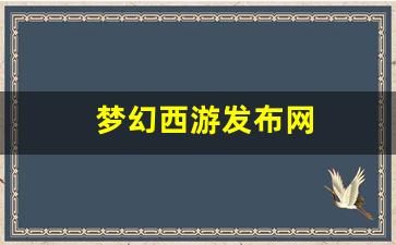梦幻西游发布网(梦幻西游发布会2021)